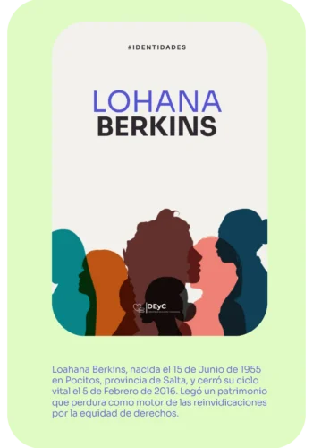 Identidades. Informe Lohana Berkins. Lohana Berkins, nacida el 15 de Junio de 1965 en Pocitos, provincia de Salta, y cerró su ciclo vital el 5 de febrero de 2016. Legó un patrimonio que perdura como motor de las reinvicaciones por la equidad de derechos