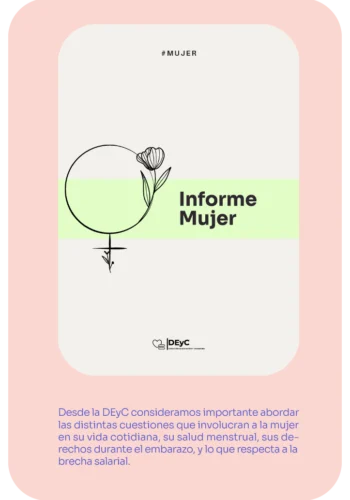 Mujer. Informe Mujer. Desde la DEyC consideramos importante abordar las distintas cuestiones que involucren a l amujer en su vida cotidiana, su salud menstrual, sus derechos durante el embarazo, y lo que respecta a la brecha salarial